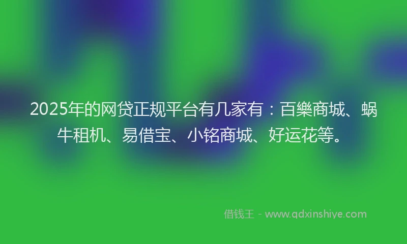 2025年的网贷正规平台有几家有：百樂商城、蜗牛租机、易借宝、小铭商城、好运花等。