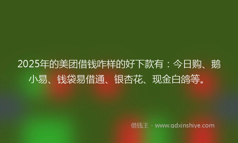 2025年的美团借钱咋样的好下款有：今日购、鹅小易、钱袋易借通、银杏花、现金白鸽等。