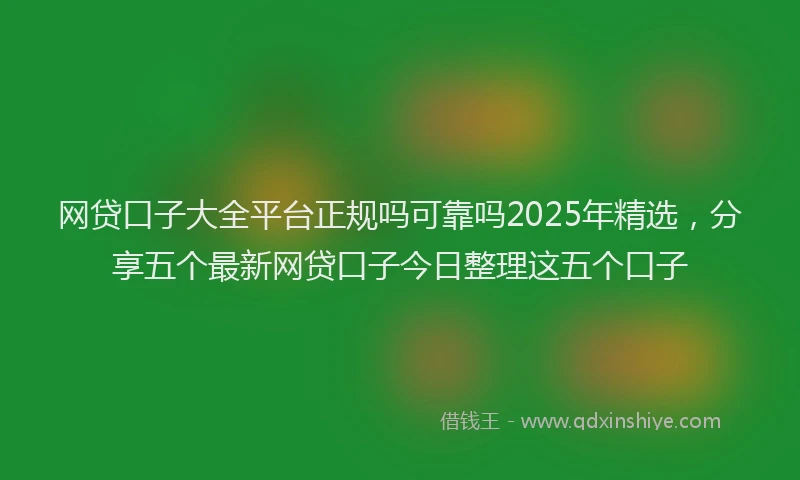 网贷口子大全平台正规吗可靠吗2025年精选，分享五个最新网贷口子今日整理这五个口子