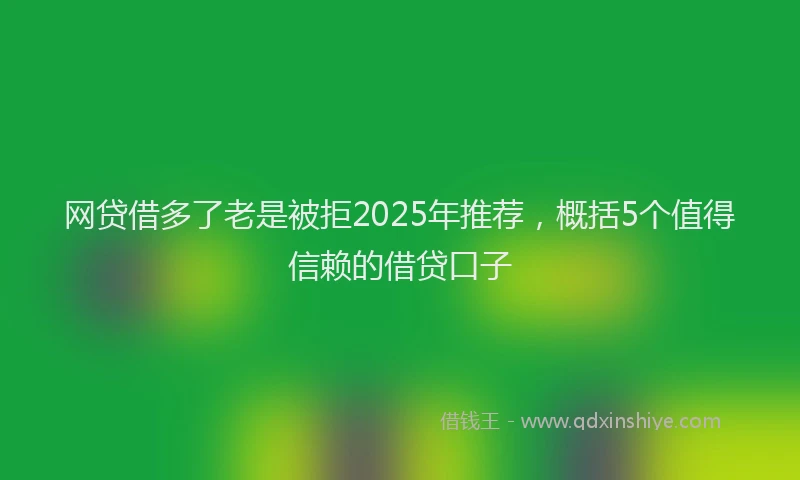 网贷借多了老是被拒2025年推荐，概括5个值得信赖的借贷口子