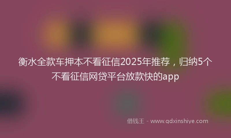 衡水全款车押本不看征信2025年推荐，归纳5个不看征信网贷平台放款快的app