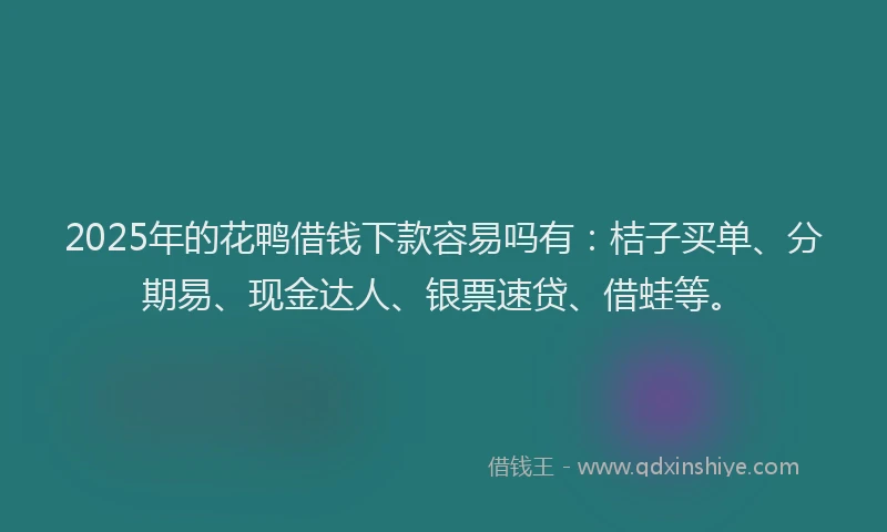 2025年的花鸭借钱下款容易吗有：桔子买单、分期易、现金达人、银票速贷、借蛙等。