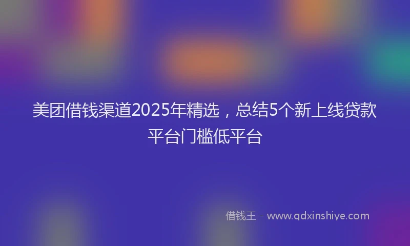 美团借钱渠道2025年精选，总结5个新上线贷款平台门槛低平台