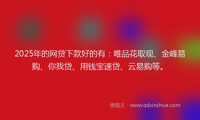 2025年的网贷下款好的有：唯品花取现、金峰易购、你我贷、用钱宝速贷、云易购等。