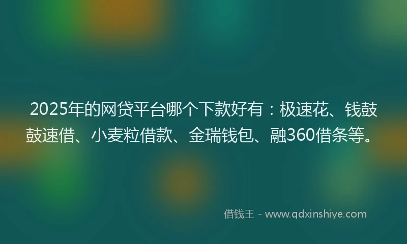2025年的网贷平台哪个下款好有：极速花、钱鼓鼓速借、小麦粒借款、金瑞钱包、融360借条等。