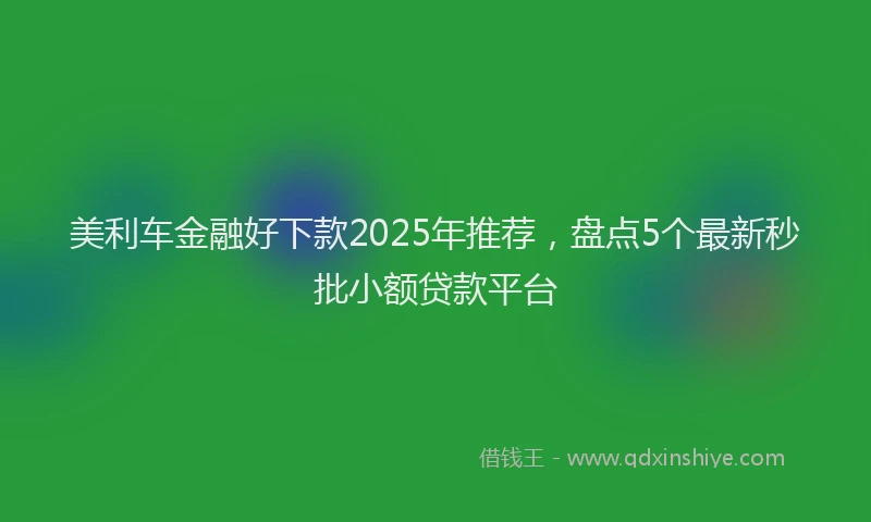 美利车金融好下款2025年推荐，盘点5个最新秒批小额贷款平台