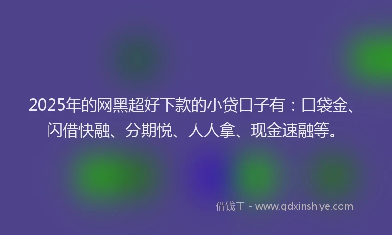 2025年的网黑超好下款的小贷口子有：口袋金、闪借快融、分期悦、人人拿、现金速融等。