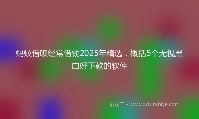 蚂蚁借呗经常借钱2025年精选，概括5个无视黑白好下款的软件