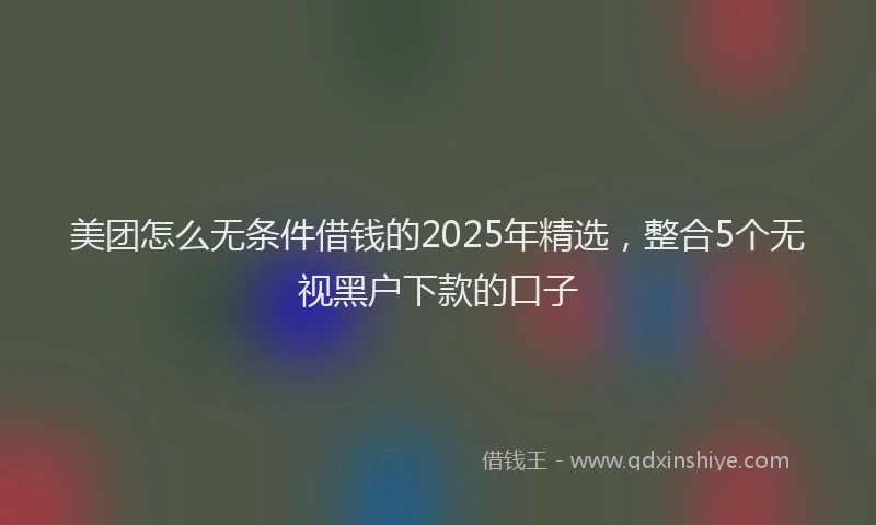 美团怎么无条件借钱的2025年精选，整合5个无视黑户下款的口子