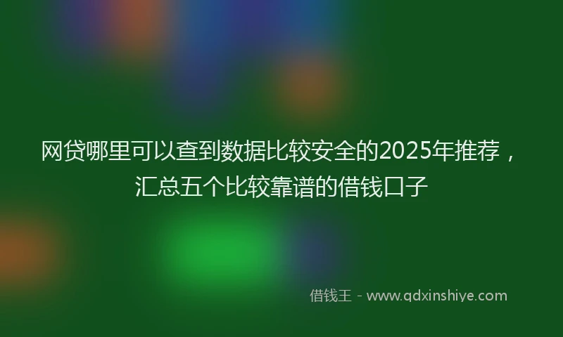网贷哪里可以查到数据比较安全的2025年推荐，汇总五个比较靠谱的借钱口子