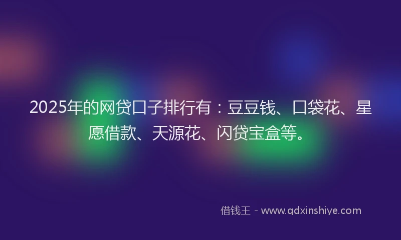 2025年的网贷口子排行有：豆豆钱、口袋花、星愿借款、天源花、闪贷宝盒等。