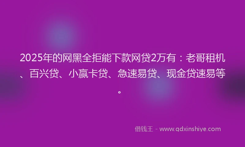 2025年的网黑全拒能下款网贷2万有：老哥租机、百兴贷、小赢卡贷、急速易贷、现金贷速易等。