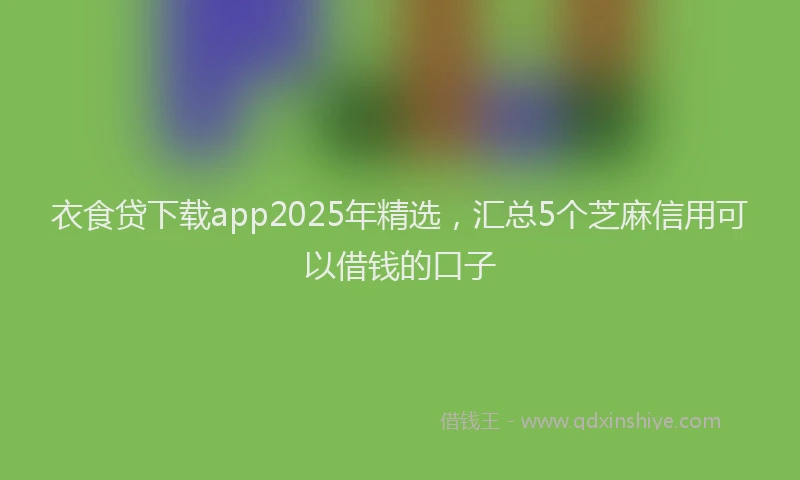 衣食贷下载app2025年精选，汇总5个芝麻信用可以借钱的口子