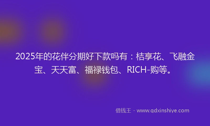 2025年的花伴分期好下款吗有：桔享花、飞融金宝、天天富、福禄钱包、RICH-购等。