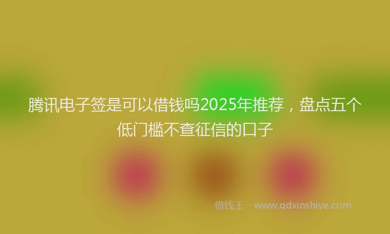 腾讯电子签是可以借钱吗2025年推荐，盘点五个低门槛不查征信的口子
