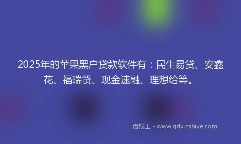 2025年的苹果黑户贷款软件有：民生易贷、安鑫花、福瑞贷、现金速融、理想给等。