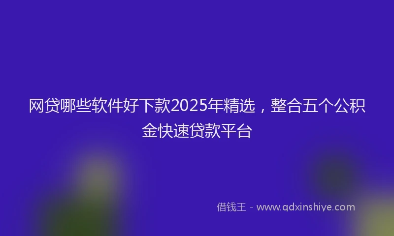 网贷哪些软件好下款2025年精选，整合五个公积金快速贷款平台