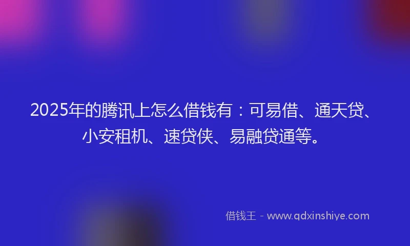 2025年的腾讯上怎么借钱有：可易借、通天贷、小安租机、速贷侠、易融贷通等。