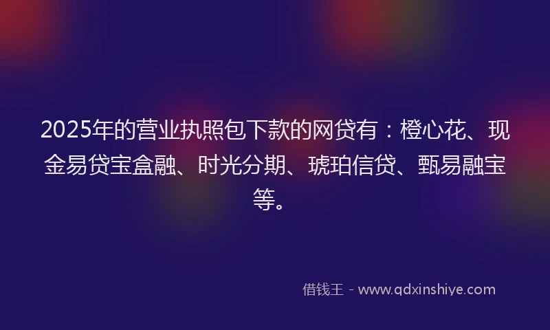 2025年的营业执照包下款的网贷有：橙心花、现金易贷宝盒融、时光分期、琥珀信贷、甄易融宝等。