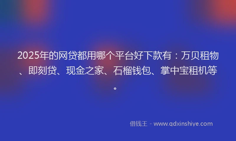 2025年的网贷都用哪个平台好下款有：万贝租物、即刻贷、现金之家、石榴钱包、掌中宝租机等。