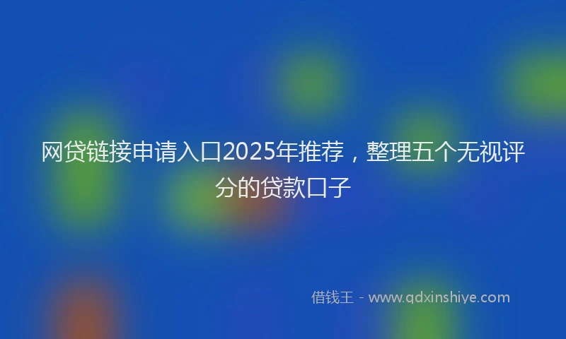 网贷链接申请入口2025年推荐，整理五个无视评分的贷款口子