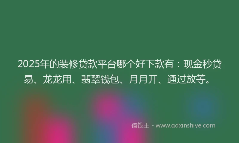 2025年的装修贷款平台哪个好下款有：现金秒贷易、龙龙用、翡翠钱包、月月开、通过放等。