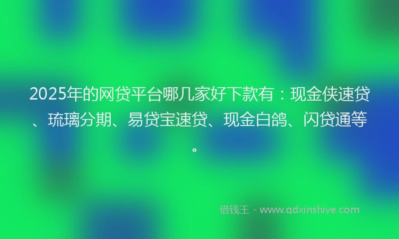 2025年的网贷平台哪几家好下款有：现金侠速贷、琉璃分期、易贷宝速贷、现金白鸽、闪贷通等。