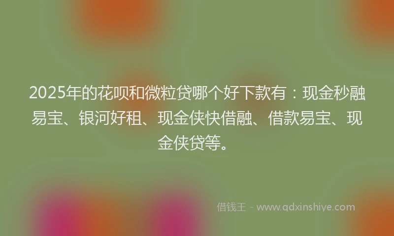 2025年的花呗和微粒贷哪个好下款有：现金秒融易宝、银河好租、现金侠快借融、借款易宝、现金侠贷等。