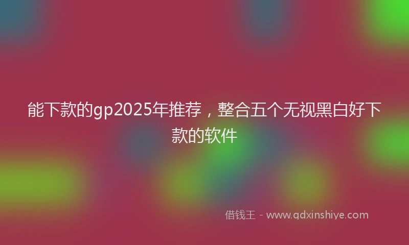 能下款的gp2025年推荐，整合五个无视黑白好下款的软件