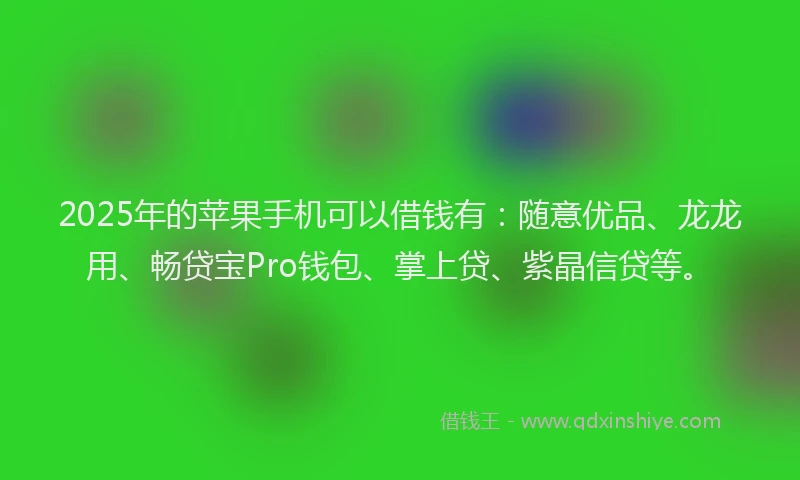 2025年的苹果手机可以借钱有：随意优品、龙龙用、畅贷宝Pro钱包、掌上贷、紫晶信贷等。