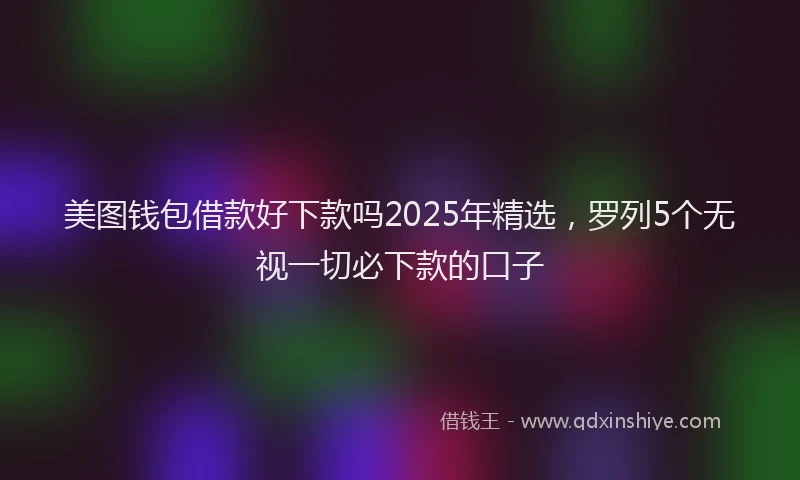 美图钱包借款好下款吗2025年精选，罗列5个无视一切必下款的口子