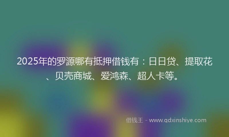 2025年的罗源哪有抵押借钱有：日日贷、提取花、贝壳商城、爱鸿森、超人卡等。