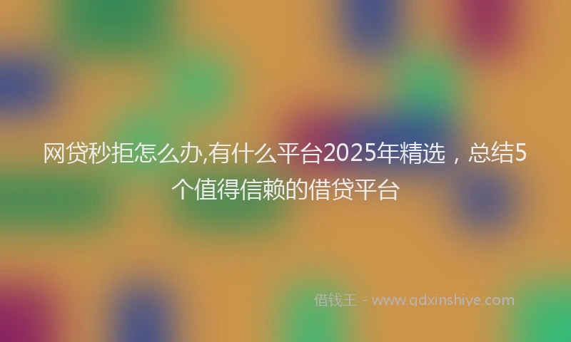 网贷秒拒怎么办,有什么平台2025年精选，总结5个值得信赖的借贷平台