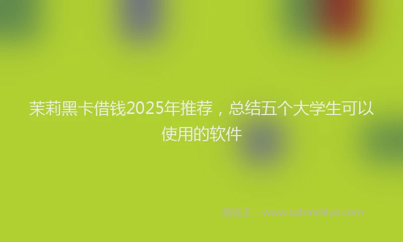 茉莉黑卡借钱2025年推荐，总结五个大学生可以使用的软件