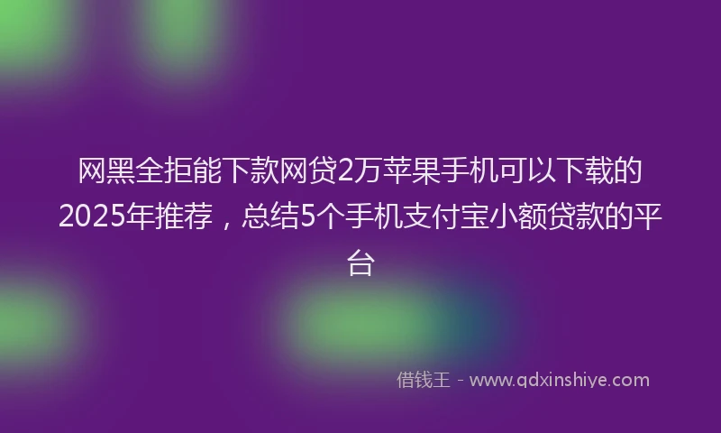 网黑全拒能下款网贷2万苹果手机可以下载的2025年推荐，总结5个手机支付宝小额贷款的平台