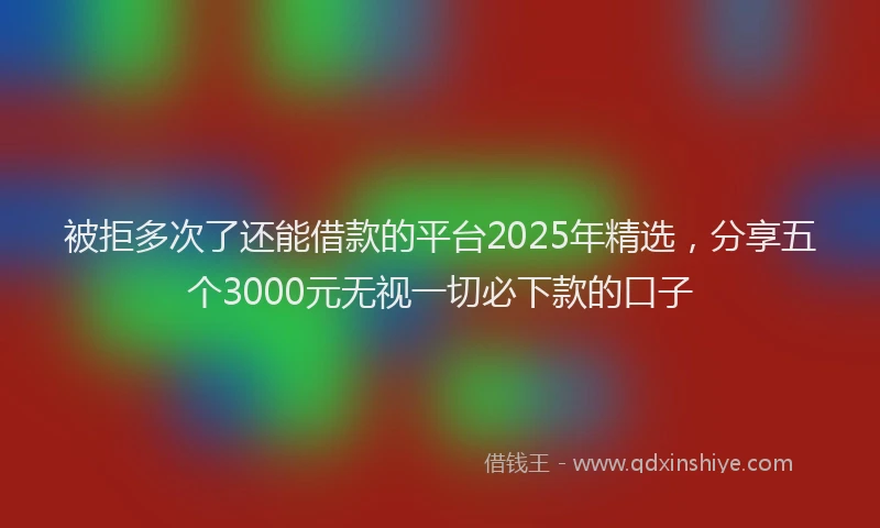 被拒多次了还能借款的平台2025年精选，分享五个3000元无视一切必下款的口子