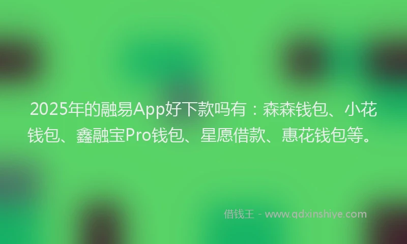 2025年的融易App好下款吗有：森森钱包、小花钱包、鑫融宝Pro钱包、星愿借款、惠花钱包等。