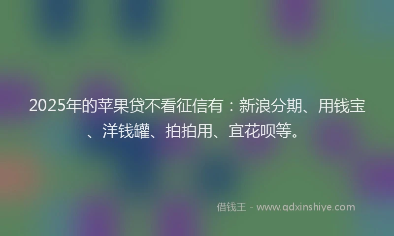 2025年的苹果贷不看征信有：新浪分期、用钱宝、洋钱罐、拍拍用、宜花呗等。