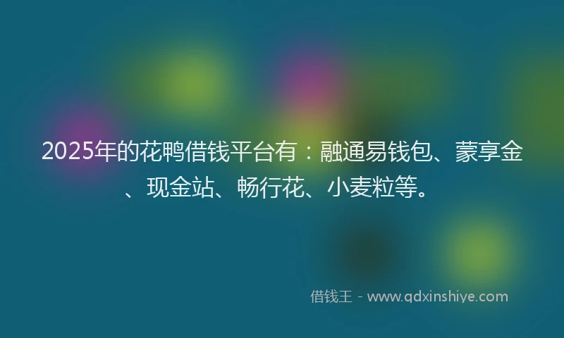 2025年的花鸭借钱平台有：融通易钱包、蒙享金、现金站、畅行花、小麦粒等。