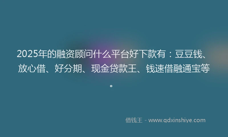 2025年的融资顾问什么平台好下款有：豆豆钱、放心借、好分期、现金贷款王、钱速借融通宝等。