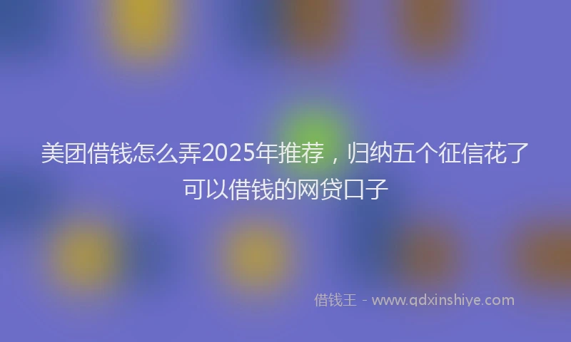 美团借钱怎么弄2025年推荐，归纳五个征信花了可以借钱的网贷口子