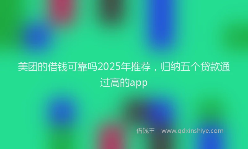 美团的借钱可靠吗2025年推荐，归纳五个贷款通过高的app