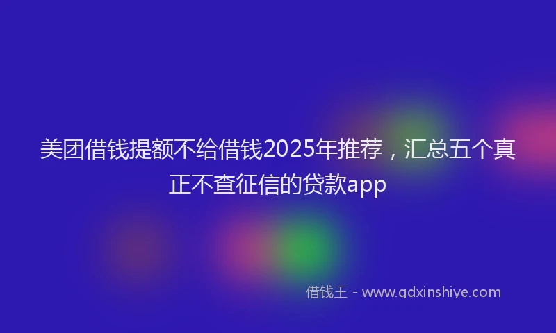 美团借钱提额不给借钱2025年推荐，汇总五个真正不查征信的贷款app