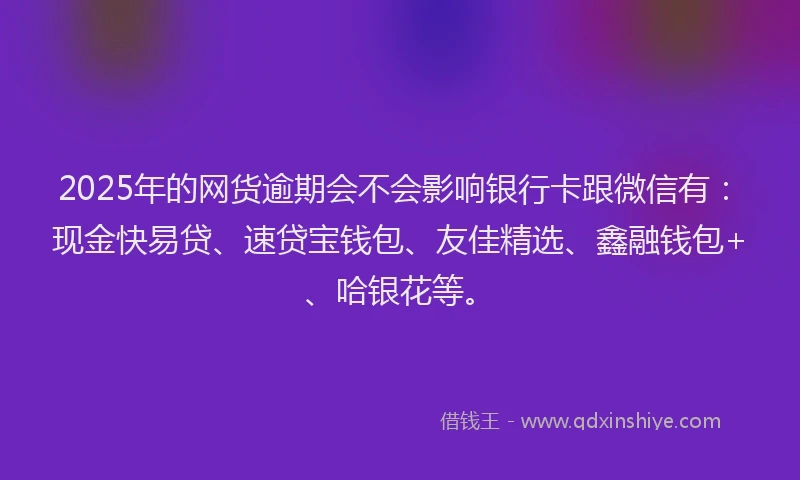 2025年的网货逾期会不会影响银行卡跟微信有：现金快易贷、速贷宝钱包、友佳精选、鑫融钱包+、哈银花等。