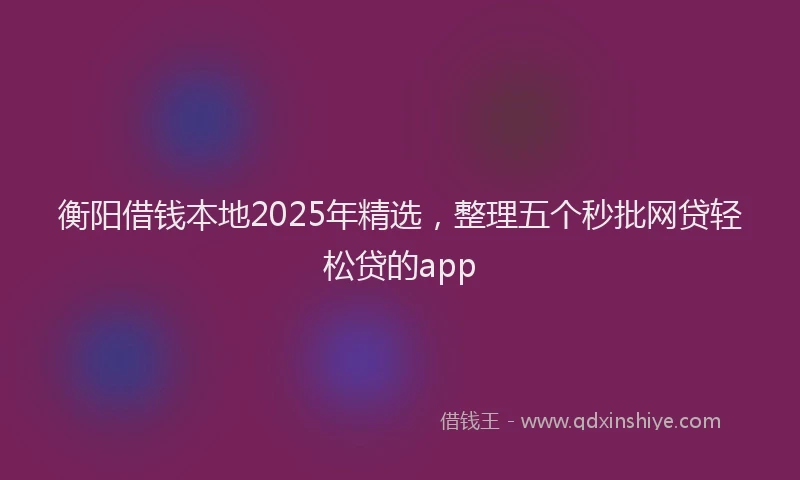 衡阳借钱本地2025年精选，整理五个秒批网贷轻松贷的app