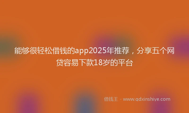能够很轻松借钱的app2025年推荐，分享五个网贷容易下款18岁的平台