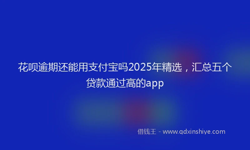 花呗逾期还能用支付宝吗2025年精选，汇总五个贷款通过高的app