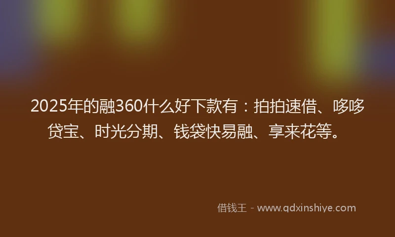 2025年的融360什么好下款有：拍拍速借、哆哆贷宝、时光分期、钱袋快易融、享来花等。