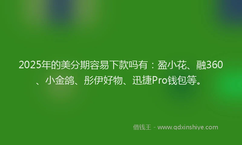 2025年的美分期容易下款吗有：盈小花、融360、小金鸽、彤伊好物、迅捷Pro钱包等。
