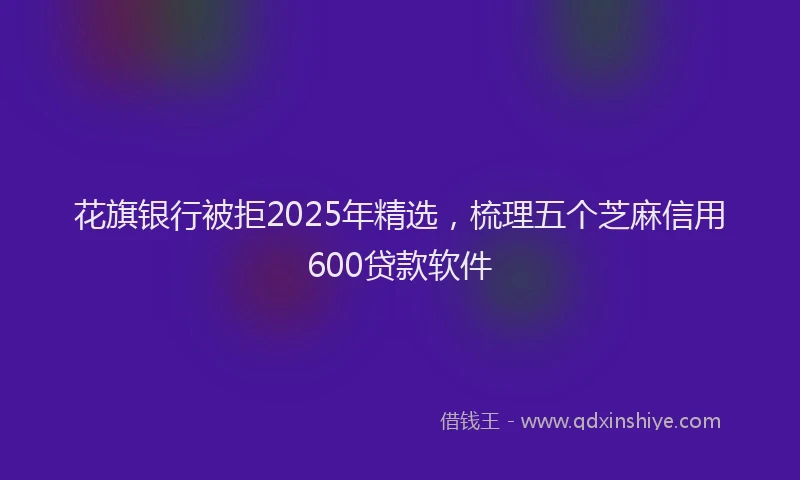 花旗银行被拒2025年精选，梳理五个芝麻信用600贷款软件